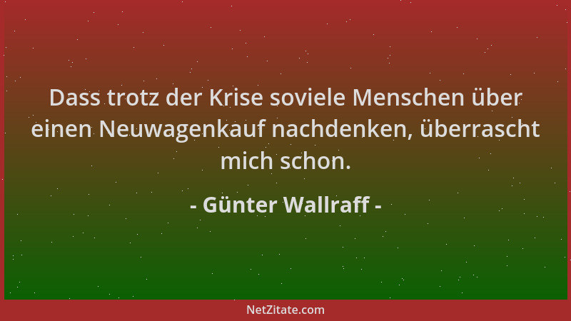 Günter Wallraff - Dass trotz der Krise soviele Menschen über einen Neuwagenkauf nachdenken, überrascht mich schon....