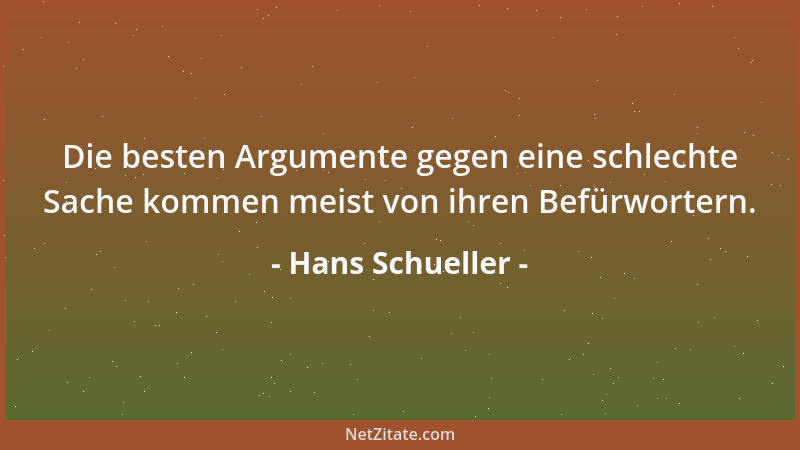 Hans Schueller - Die besten Argumente gegen eine schlechte Sache kommen meist von ihren Befürwortern....