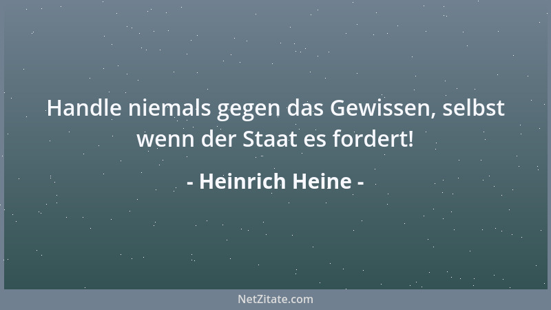 Heinrich Heine - Handle niemals gegen das Gewissen, selbst wenn der Staat es fordert!...