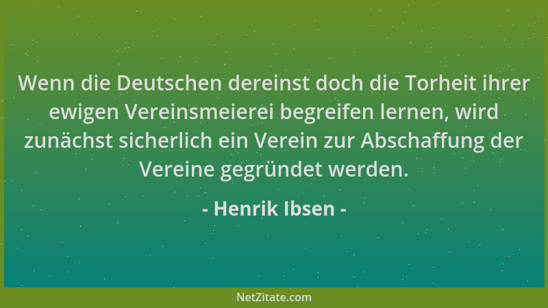 Henrik Ibsen - Wenn die Deutschen dereinst doch die Torheit ihrer ewigen Vereinsmeierei begreifen lernen, wird zunächst sic...