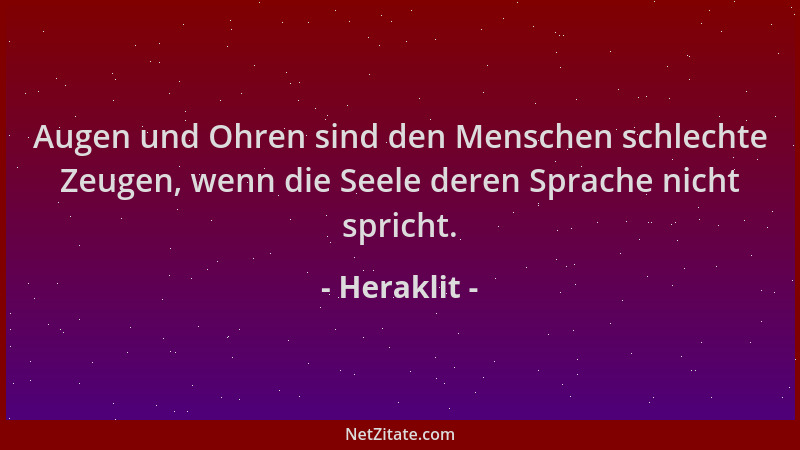 Heraklit - Augen und Ohren sind den Menschen schlechte Zeugen, wenn die Seele deren Sprache nicht spricht....