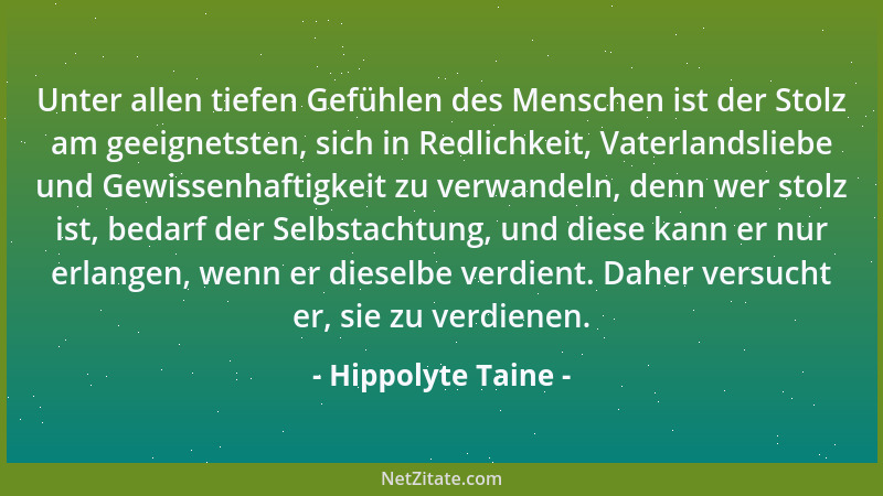 Hippolyte Taine - Unter allen tiefen Gefühlen des Menschen ist der Stolz am geeignetsten, sich in Redlichkeit, Vaterlandsli...