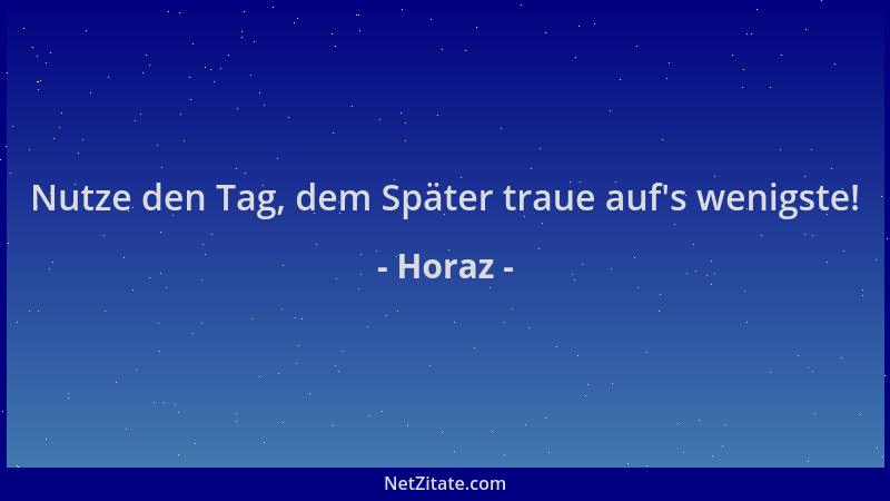 Horaz - Nutze den Tag, dem Später traue auf 's wenigste!...