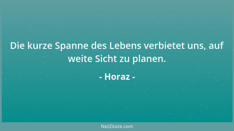 Horaz - Die kurze Spanne des Lebens verbietet uns, auf weite Sicht zu planen....
