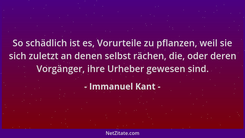 Immanuel Kant - So schädlich ist es, Vorurteile zu pflanzen, weil sie sich zuletzt an denen selbst rächen, die, oder deren...
