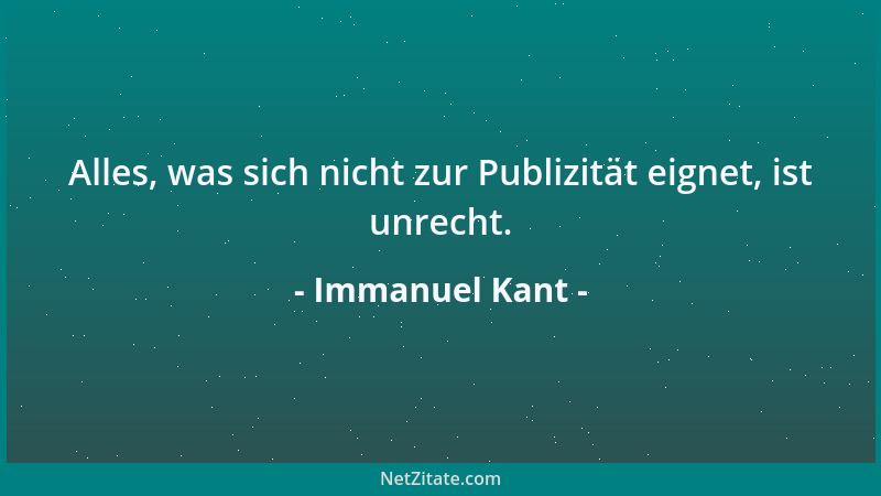 Immanuel Kant - Alles, was sich nicht zur Publizität eignet, ist unrecht....