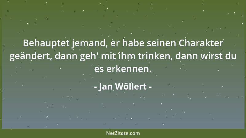 Jan Wöllert - Behauptet jemand, er habe seinen Charakter geändert, dann geh ' mit ihm trinken, dann wirst du es erkennen....