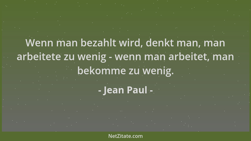 Jean Paul - Wenn man bezahlt wird, denkt man, man arbeitete zu wenig - wenn man arbeitet, man bekomme zu wenig....