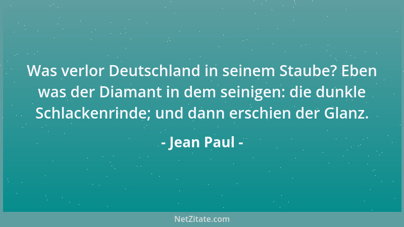 Jean Paul - Was verlor Deutschland in seinem Staube? Eben was der Diamant in dem seinigen: die dunkle Schlackenrinde; und d...