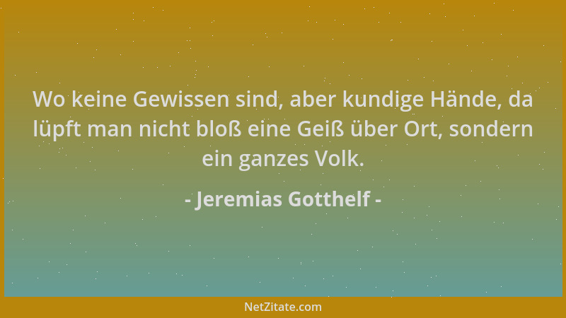 Jeremias Gotthelf - Wo keine Gewissen sind, aber kundige Hände, da lüpft man nicht bloß eine Geiß über Ort, sondern ein gan...
