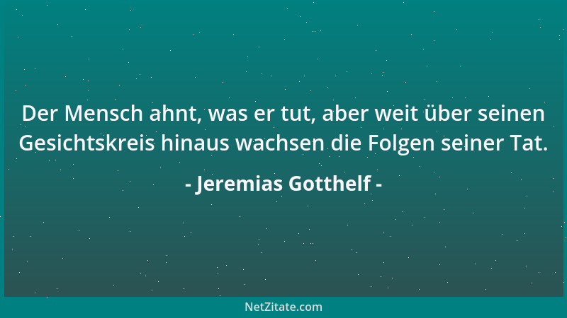 Jeremias Gotthelf - Der Mensch ahnt, was er tut, aber weit über seinen Gesichtskreis hinaus wachsen die Folgen seiner Tat....