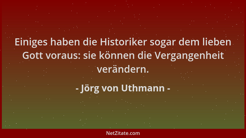 Jörg von Uthmann - Einiges haben die Historiker sogar dem lieben Gott voraus: sie können die Vergangenheit verändern....