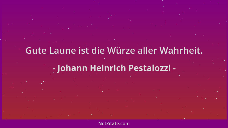 Johann Heinrich Pestalozzi - Gute Laune ist die Würze aller Wahrheit....