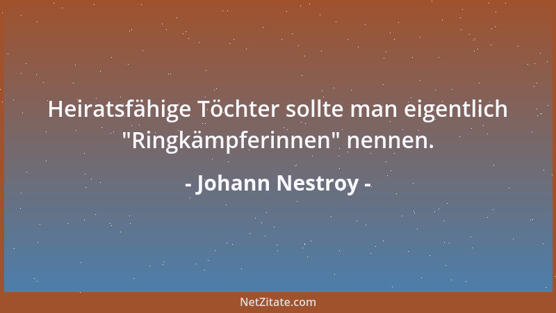 Johann Nestroy - Heiratsfähige Töchter sollte man eigentlich  "Ringkämpferinnen " nennen....