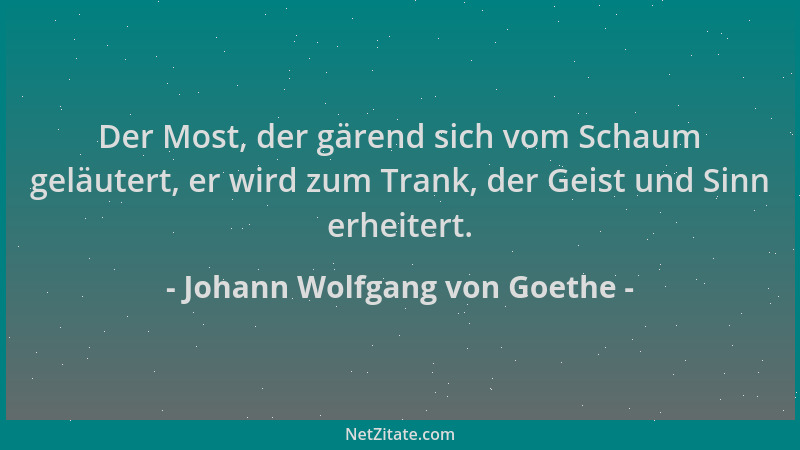 Johann Wolfgang von Goethe - Der Most, der gärend sich vom Schaum geläutert, er wird zum Trank, der Geist und Sinn erheiter...