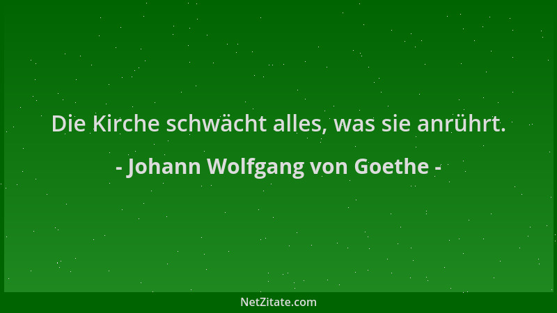 Johann Wolfgang von Goethe - Die Kirche schwächt alles, was sie anrührt....