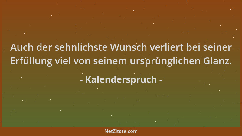 Kalenderspruch - Auch der sehnlichste Wunsch verliert bei seiner Erfüllung viel von seinem ursprünglichen Glanz....