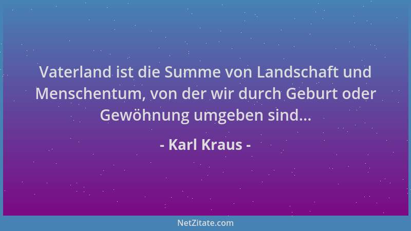 Karl Kraus - Vaterland ist die Summe von Landschaft und Menschentum, von der wir durch Geburt oder Gewöhnung umgeben sind.....
