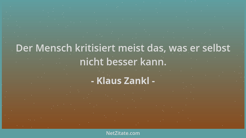 Klaus Zankl - Der Mensch kritisiert meist das, was er selbst nicht besser kann....