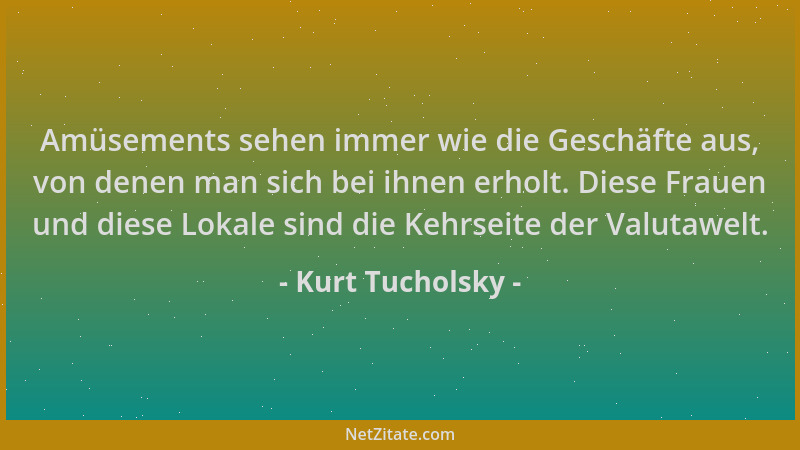 Kurt Tucholsky - Amüsements sehen immer wie die Geschäfte aus, von denen man sich bei ihnen erholt. Diese Frauen und diese...