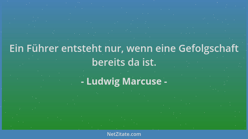 Ludwig Marcuse - Ein Führer entsteht nur, wenn eine Gefolgschaft bereits da ist....