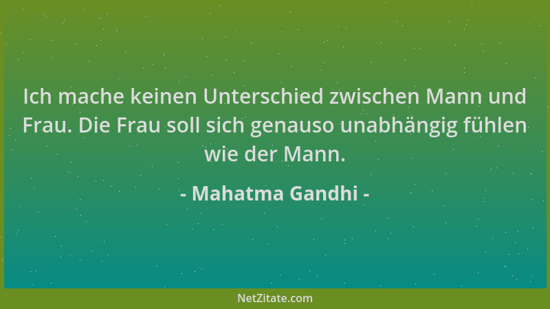 Mahatma Gandhi - Ich mache keinen Unterschied zwischen Mann und Frau. Die Frau soll sich genauso unabhängig fühlen wie der...