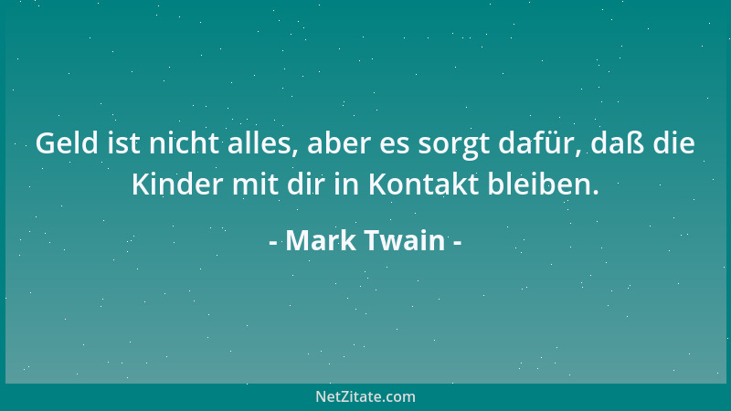 Mark Twain - Geld ist nicht alles, aber es sorgt dafür, daß die Kinder mit dir in Kontakt bleiben....