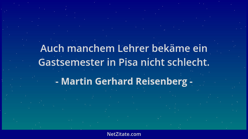 Martin Gerhard Reisenberg - Auch manchem Lehrer bekäme ein Gastsemester in Pisa nicht schlecht....