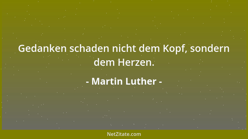 Martin Luther - Gedanken schaden nicht dem Kopf, sondern dem Herzen....