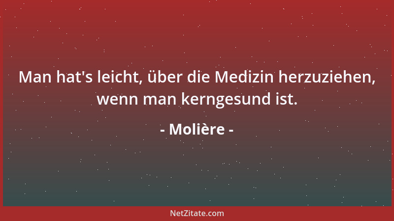 Molière - Man hat 's leicht, über die Medizin herzuziehen, wenn man kerngesund ist....
