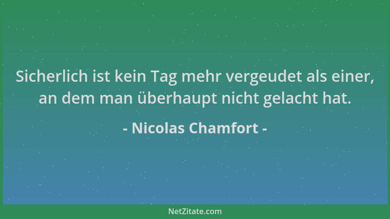 Nicolas Chamfort - Sicherlich ist kein Tag mehr vergeudet als einer, an dem man überhaupt nicht gelacht hat....