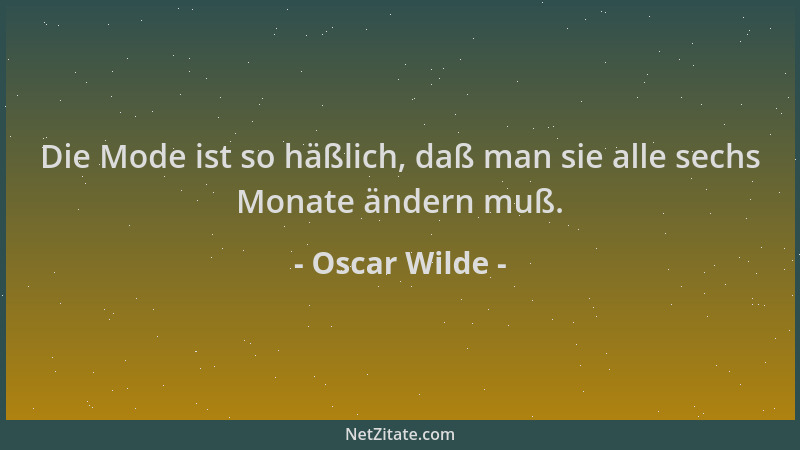 Oscar Wilde - Die Mode ist so häßlich, daß man sie alle sechs Monate ändern muß....