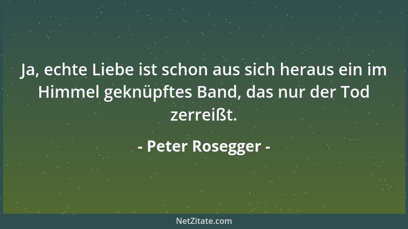 Peter Rosegger - Ja, echte Liebe ist schon aus sich heraus ein im Himmel geknüpftes Band, das nur der Tod zerreißt....