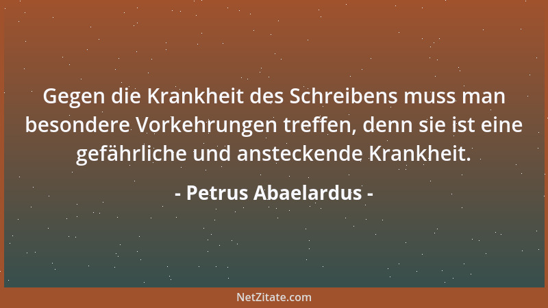 Petrus Abaelardus - Gegen die Krankheit des Schreibens muss man besondere Vorkehrungen treffen, denn sie ist eine gefährlic...