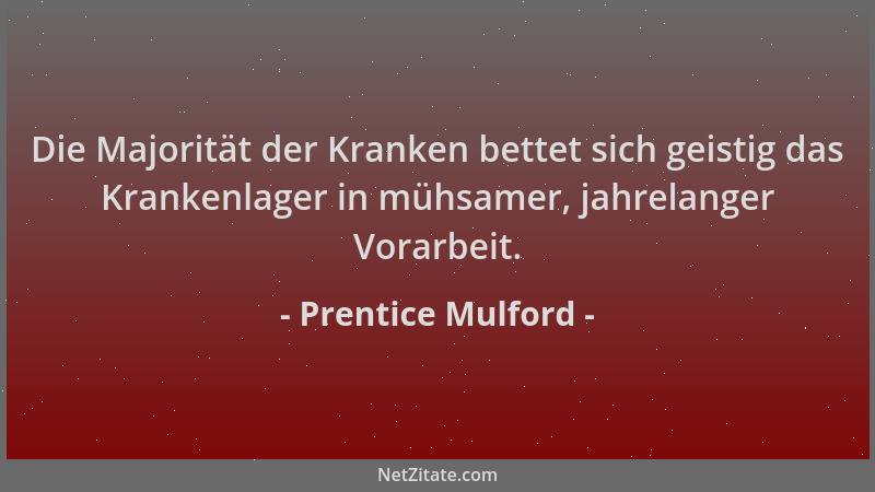 Prentice Mulford - Die Majorität der Kranken bettet sich geistig das Krankenlager in mühsamer, jahrelanger Vorarbeit....