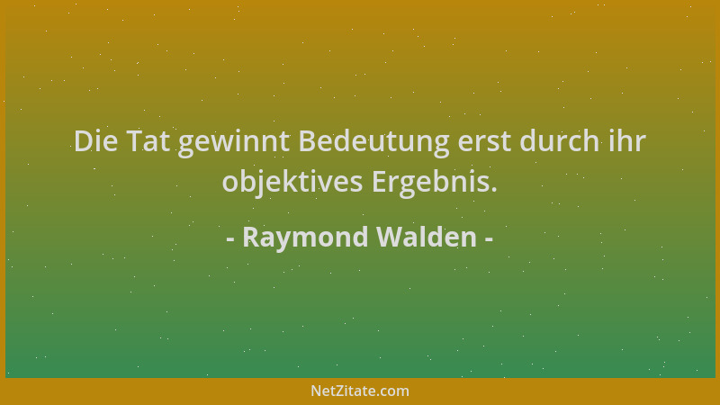 Raymond Walden - Die Tat gewinnt Bedeutung erst durch ihr objektives Ergebnis....