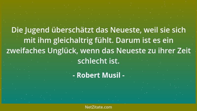 Robert Musil - Die Jugend überschätzt das Neueste, weil sie sich mit ihm gleichaltrig fühlt. Darum ist es ein zweifaches Un...