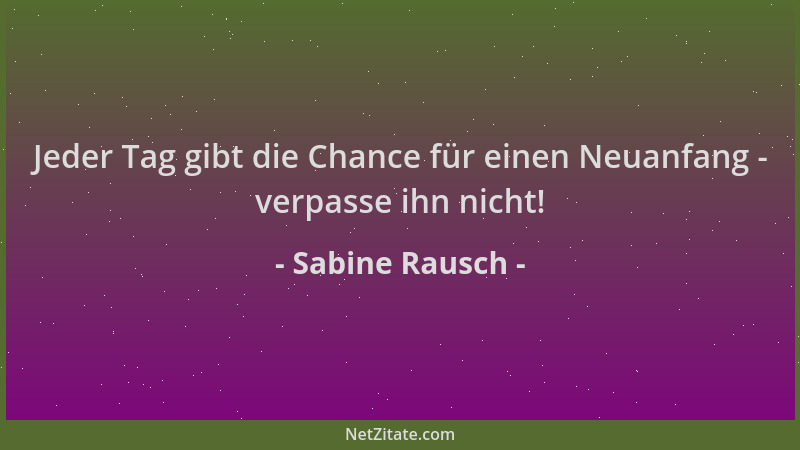 Sabine Rausch - Jeder Tag gibt die Chance für einen Neuanfang - verpasse ihn nicht!...