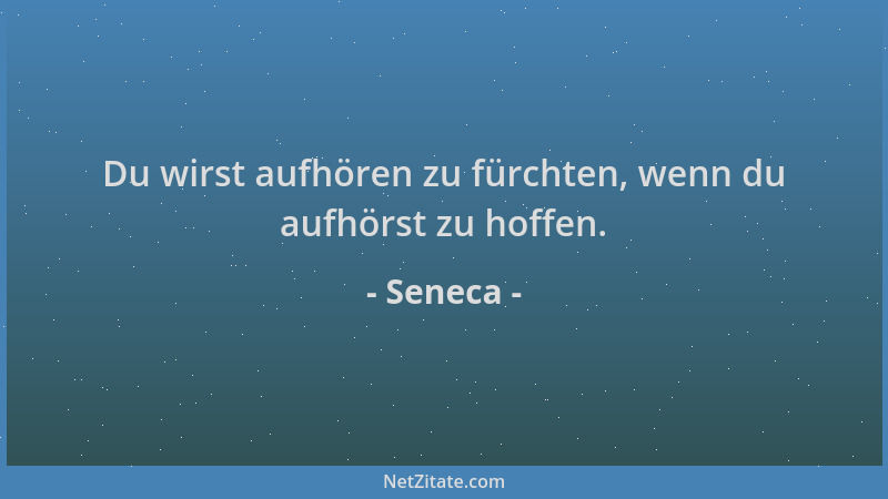 Seneca - Du wirst aufhören zu fürchten, wenn du aufhörst zu hoffen....