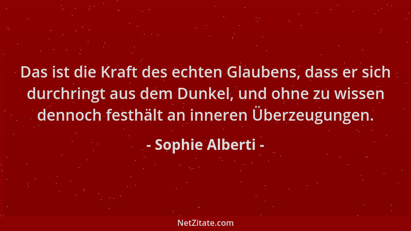 Sophie Alberti - Das ist die Kraft des echten Glaubens, dass er sich durchringt aus dem Dunkel, und ohne zu wissen dennoch...