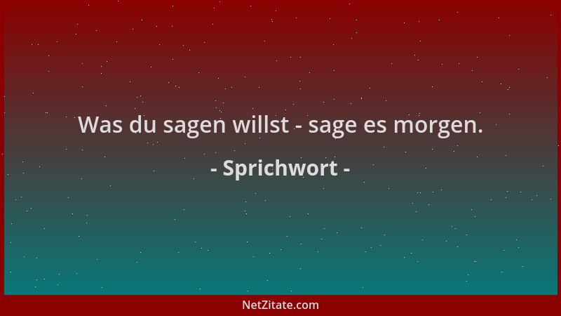 Sprichwort - Was du sagen willst - sage es morgen....