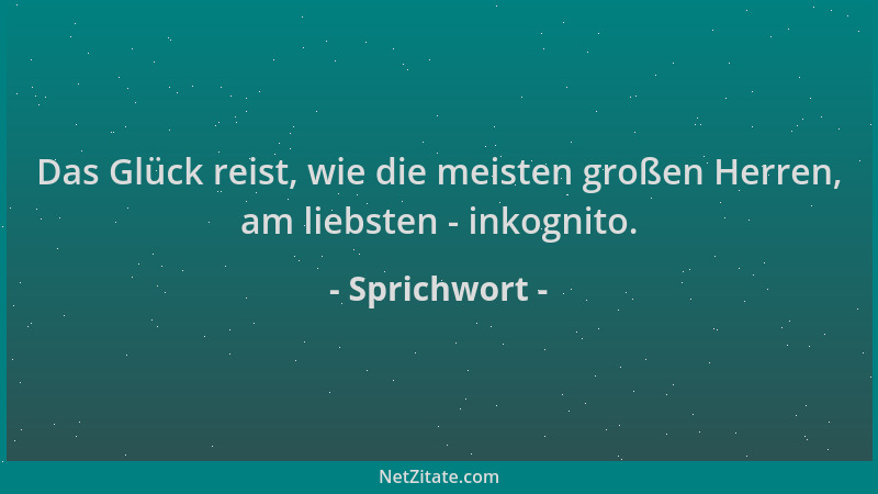 Sprichwort - Das Glück reist, wie die meisten großen Herren, am liebsten - inkognito....