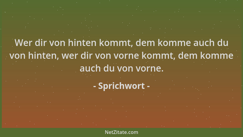 Sprichwort - Wer dir von hinten kommt, dem komme auch du von hinten, wer dir von vorne kommt, dem komme auch du von vorne....