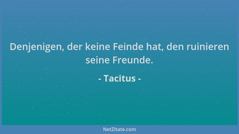 Tacitus - Denjenigen, der keine Feinde hat, den ruinieren seine Freunde....