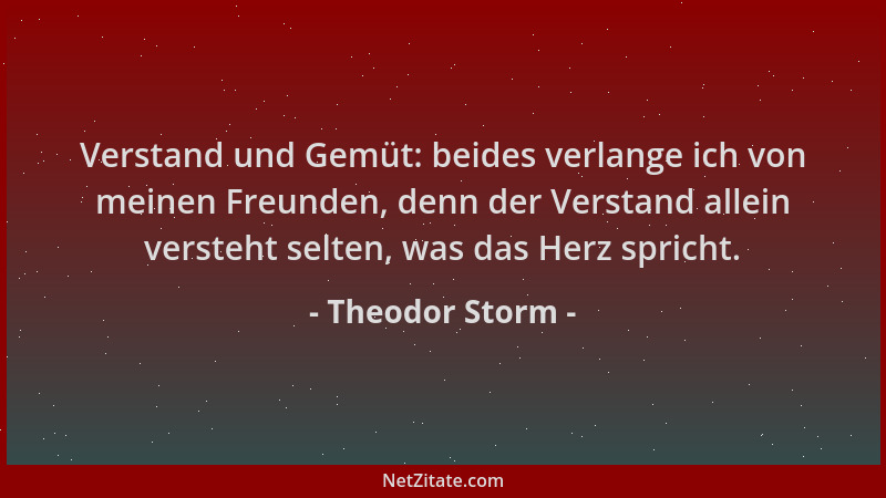 Theodor Storm - Verstand und Gemüt: beides verlange ich von meinen Freunden, denn der Verstand allein versteht selten, was...