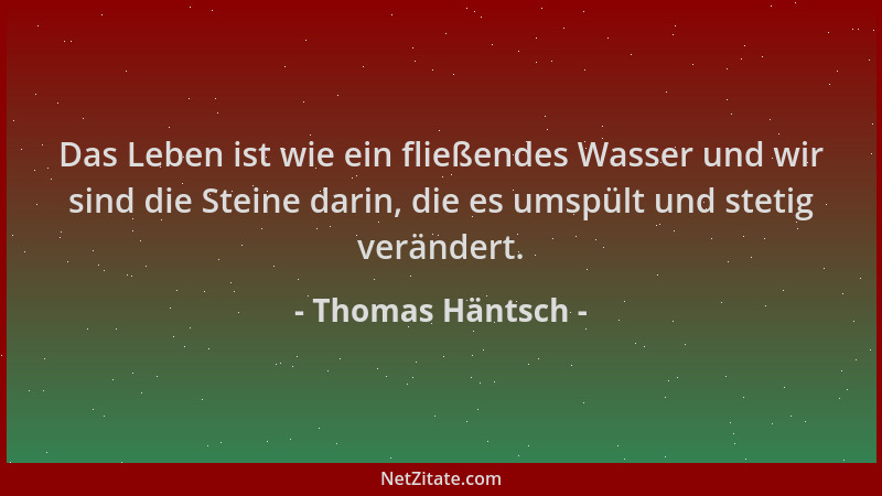 Thomas Häntsch - Das Leben ist wie ein fließendes Wasser und wir sind die Steine darin, die es umspült und stetig verändert...