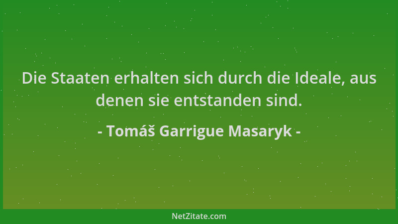 Tomáš Garrigue Masaryk - Die Staaten erhalten sich durch die Ideale, aus denen sie entstanden sind....