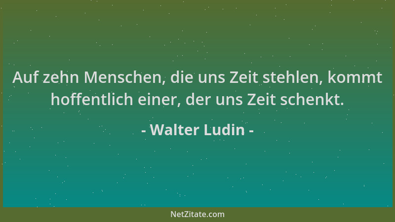 Walter Ludin - Auf zehn Menschen, die uns Zeit stehlen, kommt hoffentlich einer, der uns Zeit schenkt....