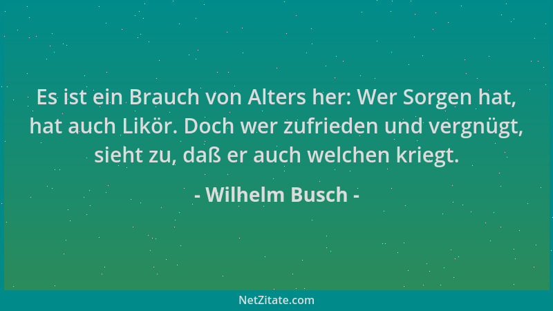 Wilhelm Busch - Es ist ein Brauch von Alters her: Wer Sorgen hat, hat auch Likör. Doch wer zufrieden und vergnügt, sieht zu...