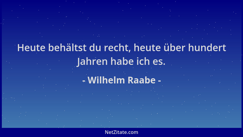 Wilhelm Raabe - Heute behältst du recht, heute über hundert Jahren habe ich es....
